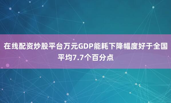 在线配资炒股平台万元GDP能耗下降幅度好于全国平均7.7个百分点