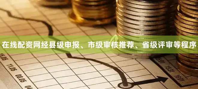 在线配资网经县级申报、市级审核推荐、省级评审等程序