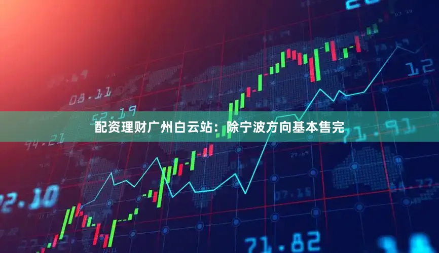 配资理财　　广州白云站：除宁波方向基本售完