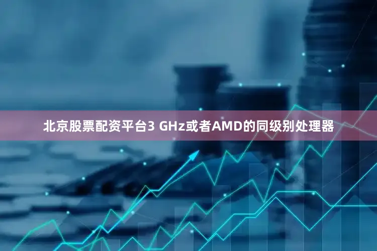 北京股票配资平台3 GHz或者AMD的同级别处理器