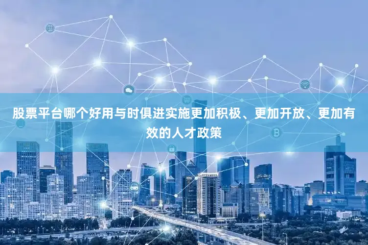 股票平台哪个好用与时俱进实施更加积极、更加开放、更加有效的人才政策