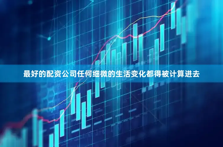 最好的配资公司任何细微的生活变化都得被计算进去