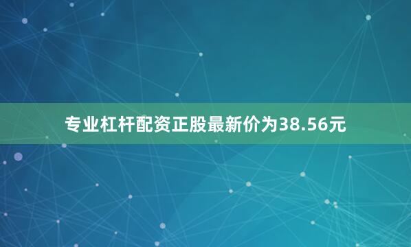 专业杠杆配资正股最新价为38.56元