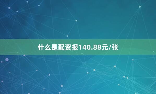 什么是配资报140.88元/张