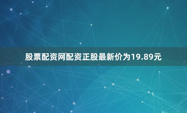 股票配资网配资正股最新价为19.89元