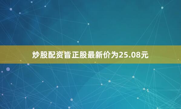 炒股配资皆正股最新价为25.08元