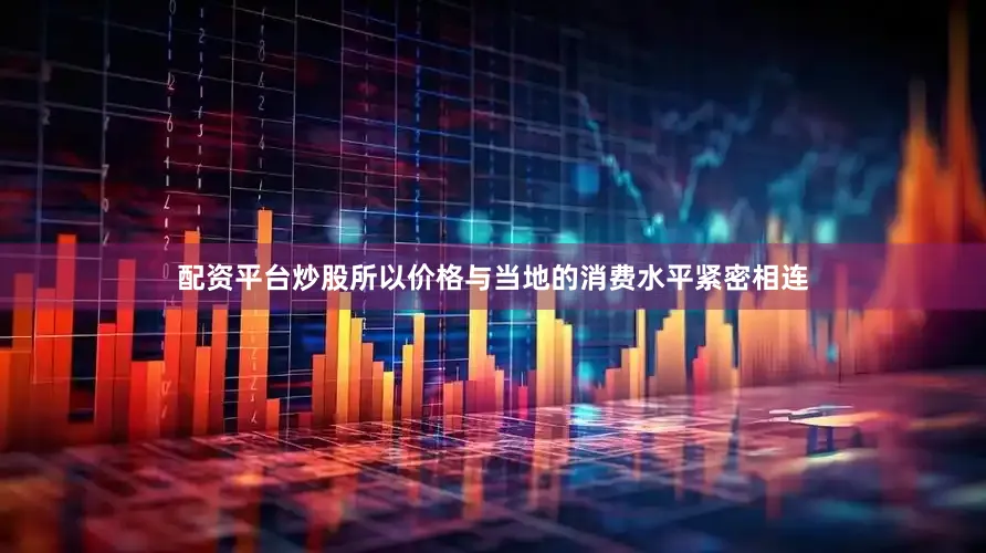 配资平台炒股所以价格与当地的消费水平紧密相连
