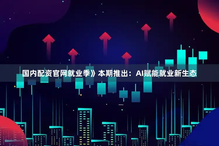 国内配资官网就业季》本期推出：AI赋能就业新生态