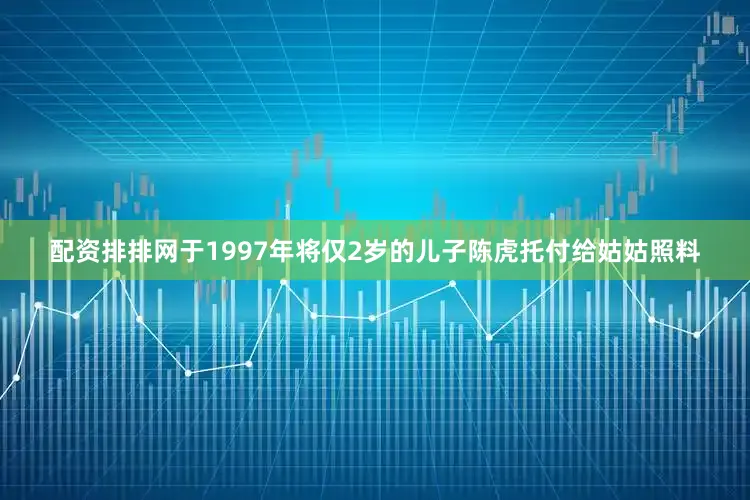 配资排排网于1997年将仅2岁的儿子陈虎托付给姑姑照料
