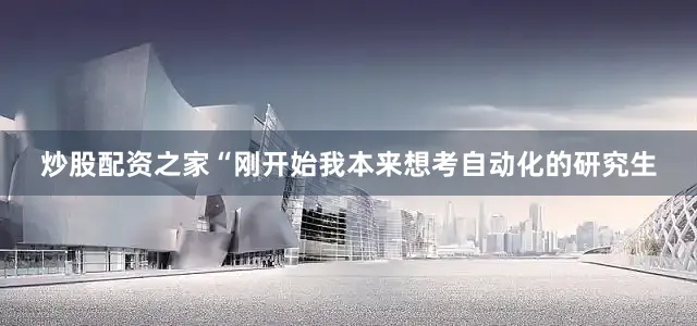 炒股配资之家“刚开始我本来想考自动化的研究生