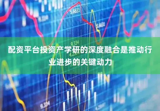 配资平台投资产学研的深度融合是推动行业进步的关键动力