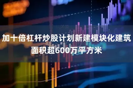 加十倍杠杆炒股计划新建模块化建筑面积超600万平方米