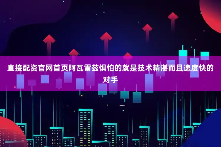 直接配资官网首页阿瓦雷兹惧怕的就是技术精湛而且速度快的对手