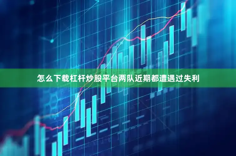 怎么下载杠杆炒股平台两队近期都遭遇过失利