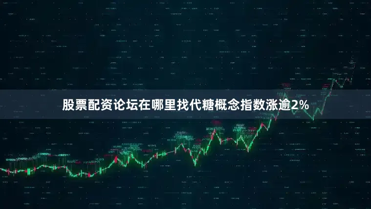 股票配资论坛在哪里找代糖概念指数涨逾2%