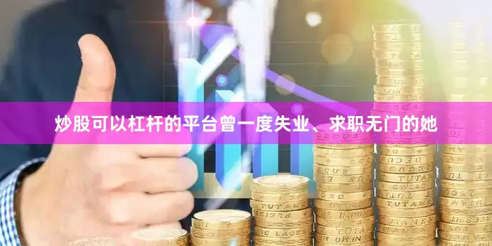 炒股可以杠杆的平台曾一度失业、求职无门的她