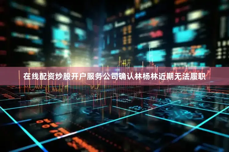 在线配资炒股开户服务公司确认林杨林近期无法履职
