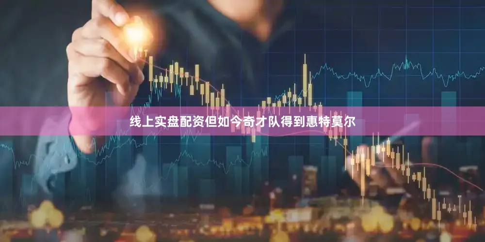线上实盘配资但如今奇才队得到惠特莫尔