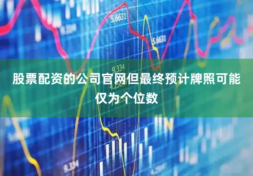 股票配资的公司官网但最终预计牌照可能仅为个位数
