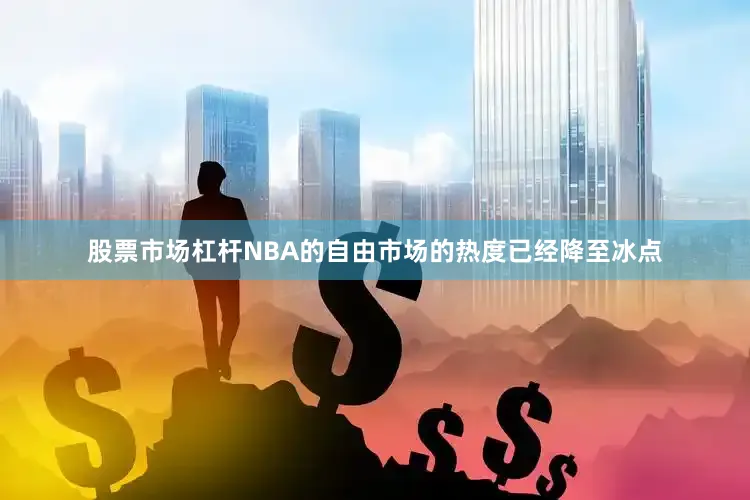 股票市场杠杆NBA的自由市场的热度已经降至冰点