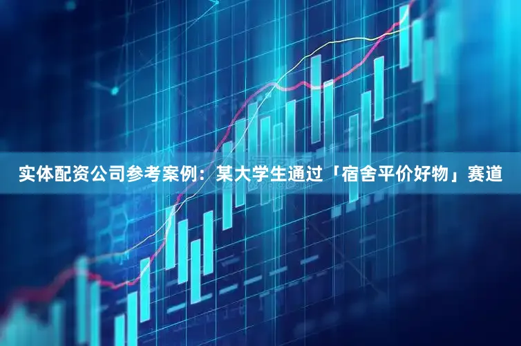 实体配资公司参考案例：某大学生通过「宿舍平价好物」赛道