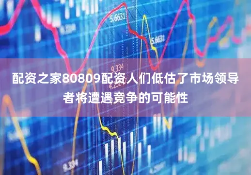 配资之家80809配资人们低估了市场领导者将遭遇竞争的可能性