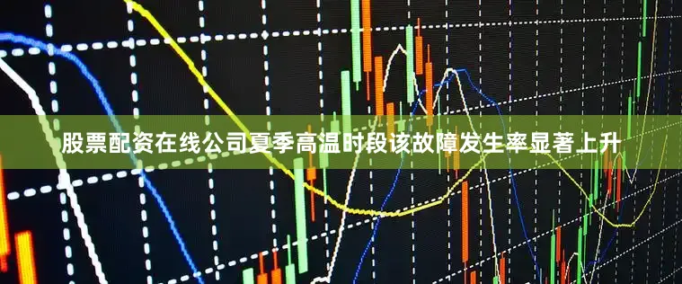 股票配资在线公司夏季高温时段该故障发生率显著上升
