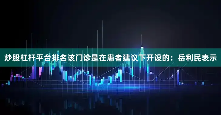 炒股杠杆平台排名该门诊是在患者建议下开设的：岳利民表示