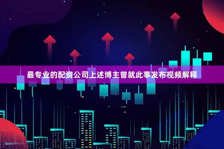 最专业的配资公司上述博主曾就此事发布视频解释