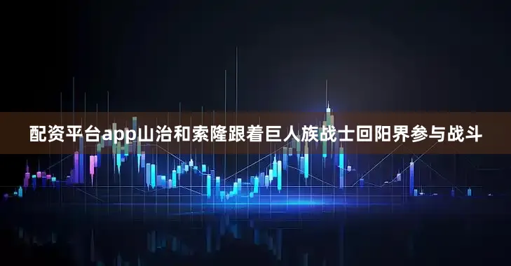 配资平台app山治和索隆跟着巨人族战士回阳界参与战斗