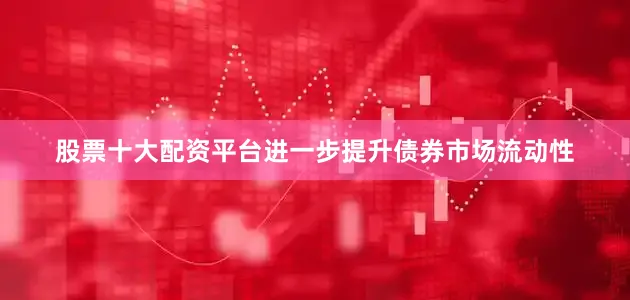 股票十大配资平台进一步提升债券市场流动性