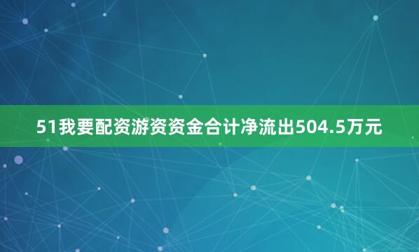 51我要配资游资资金合计净流出504.5万元
