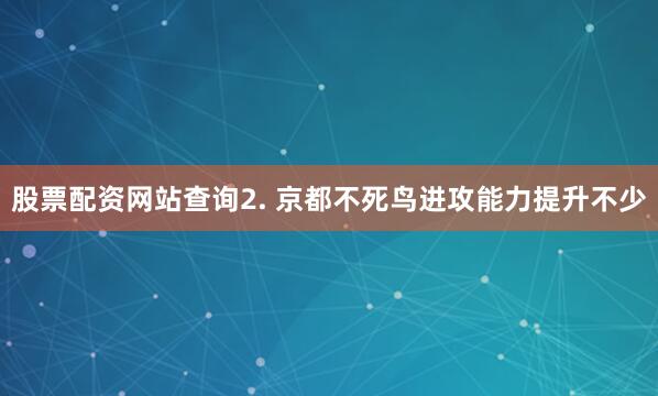 股票配资网站查询　　2. 京都不死鸟进攻能力提升不少