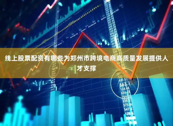 线上股票配资有哪些为郑州市跨境电商高质量发展提供人才支撑