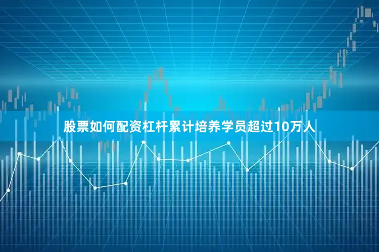 股票如何配资杠杆累计培养学员超过10万人