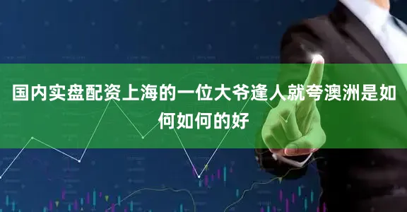 国内实盘配资上海的一位大爷逢人就夸澳洲是如何如何的好