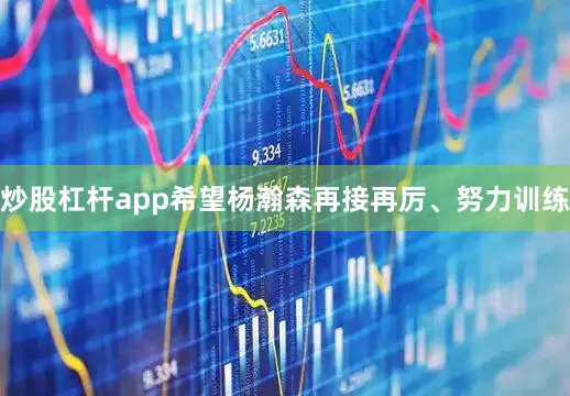 炒股杠杆app希望杨瀚森再接再厉、努力训练
