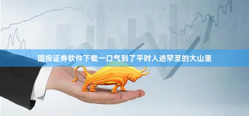 国投证券软件下载一口气到了平时人迹罕至的大山里