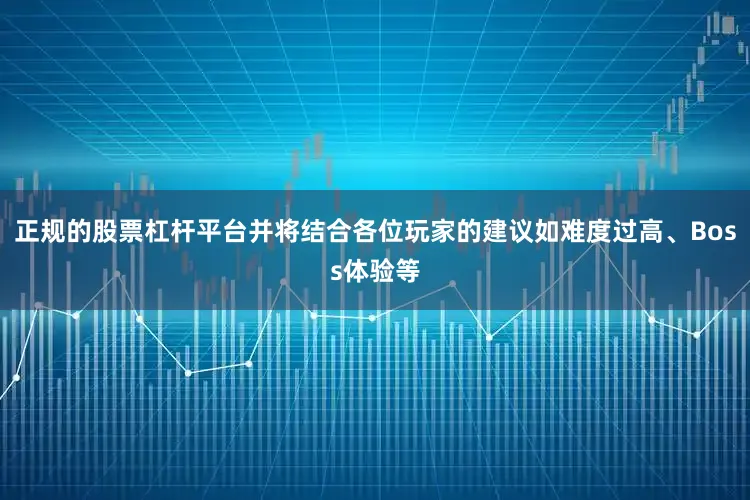 正规的股票杠杆平台并将结合各位玩家的建议如难度过高、Boss体验等