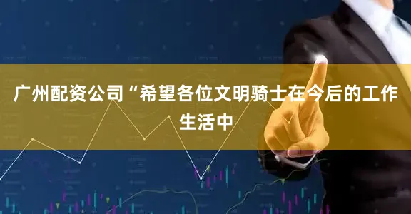 广州配资公司“希望各位文明骑士在今后的工作生活中