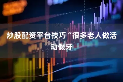 炒股配资平台技巧“很多老人做活动假牙