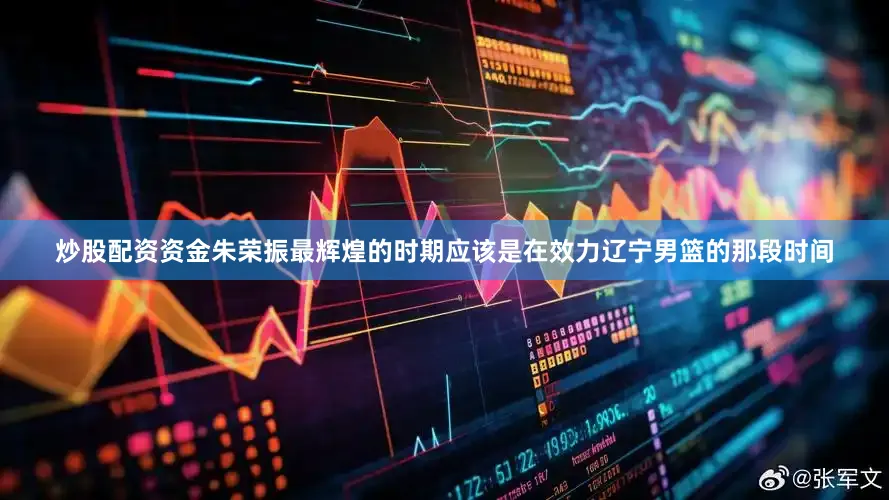 炒股配资资金朱荣振最辉煌的时期应该是在效力辽宁男篮的那段时间