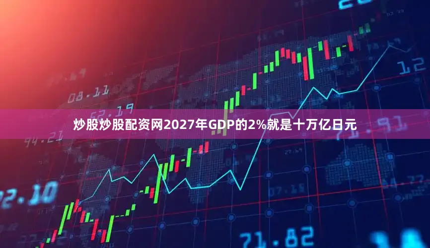炒股炒股配资网2027年GDP的2%就是十万亿日元