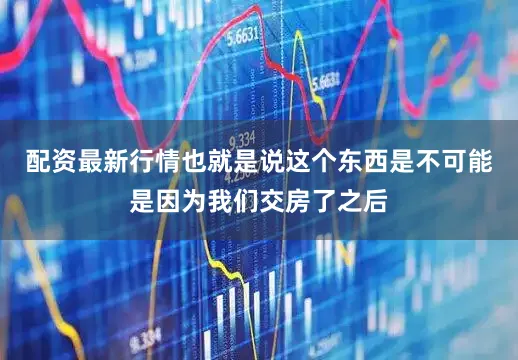 配资最新行情也就是说这个东西是不可能是因为我们交房了之后