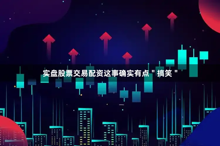 实盘股票交易配资这事确实有点＂搞笑＂