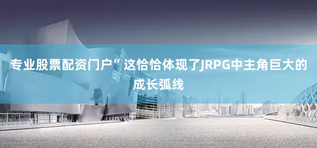 专业股票配资门户”这恰恰体现了JRPG中主角巨大的成长弧线