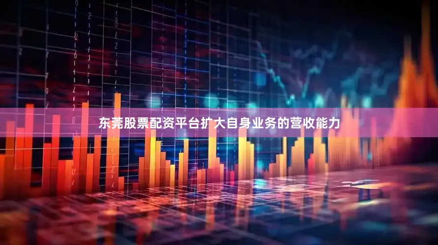 东莞股票配资平台扩大自身业务的营收能力