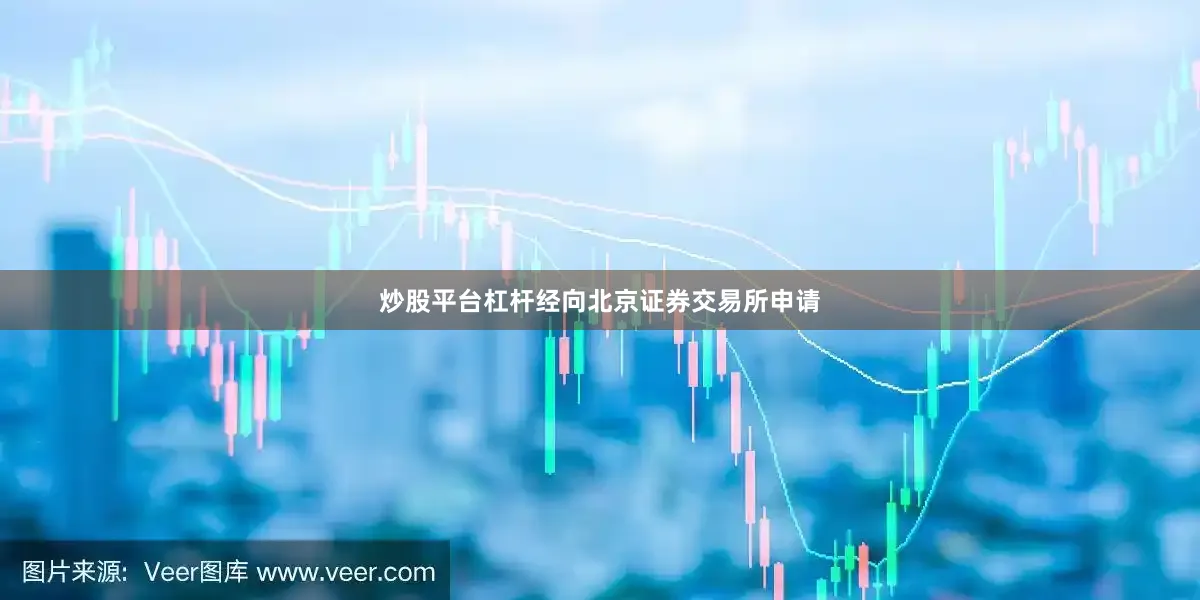 炒股平台杠杆经向北京证券交易所申请