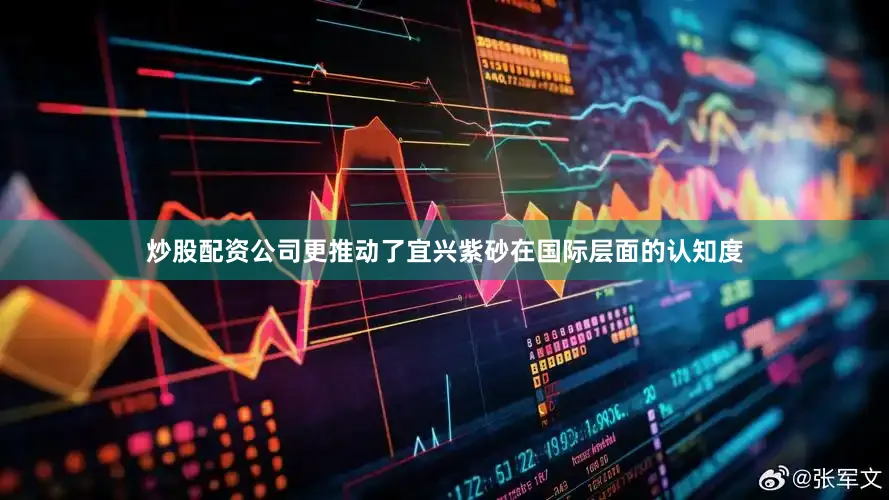炒股配资公司更推动了宜兴紫砂在国际层面的认知度