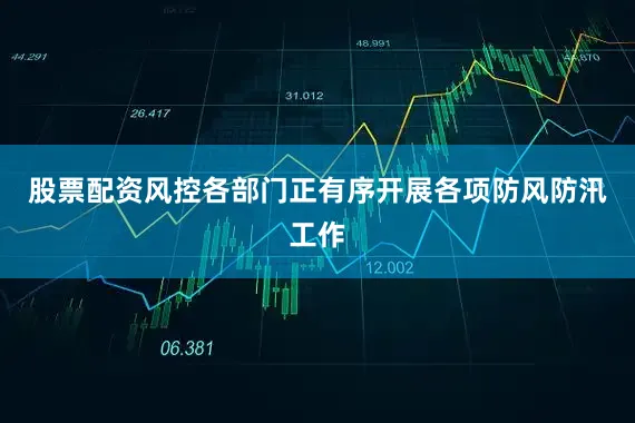 股票配资风控各部门正有序开展各项防风防汛工作